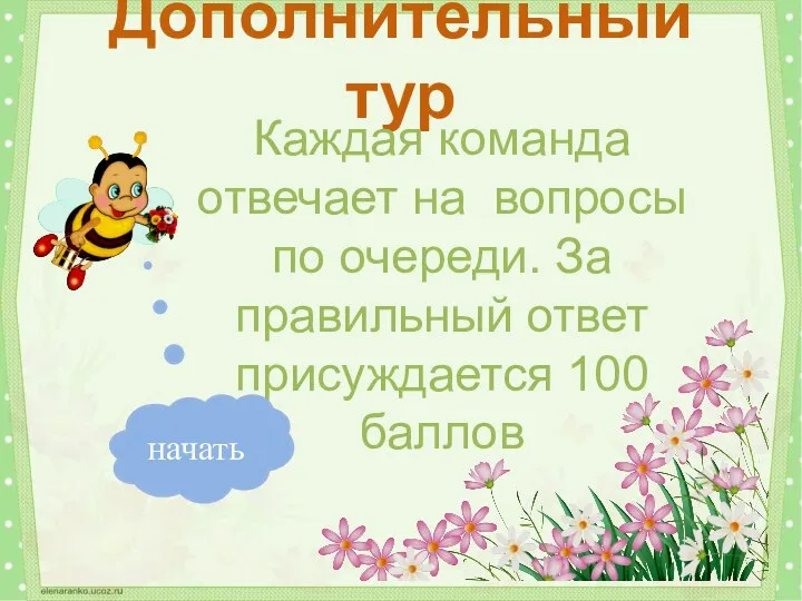 Дополнительный тур Каждая команда отвечает на вопросы по очереди. За правильный ответ присуждается 100 баллов начать