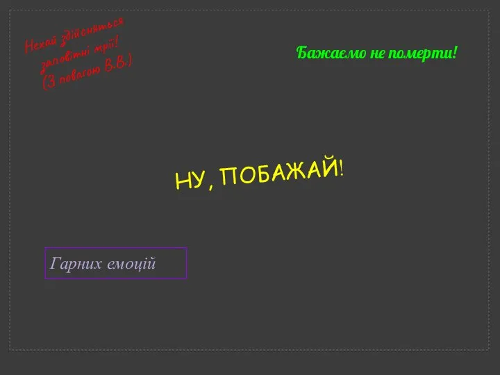 НУ, ПОБАЖАЙ! Нехай здійсняться заповітні мрії! (З повагою В.В.) Бажаємо не померти! Гарних емоцій