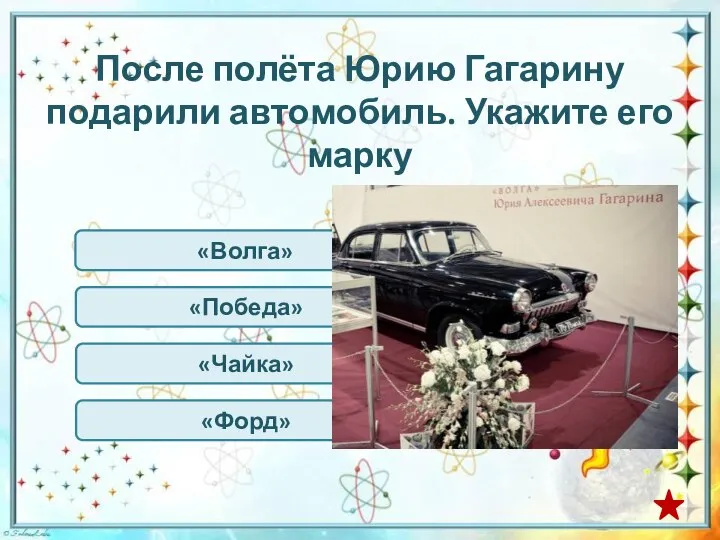 «Волга» После полёта Юрию Гагарину подарили автомобиль. Укажите его марку «Чайка» «Победа» «Форд»