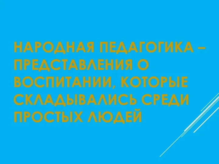 НАРОДНАЯ ПЕДАГОГИКА – ПРЕДСТАВЛЕНИЯ О ВОСПИТАНИИ, КОТОРЫЕ СКЛАДЫВАЛИСЬ СРЕДИ ПРОСТЫХ ЛЮДЕЙ