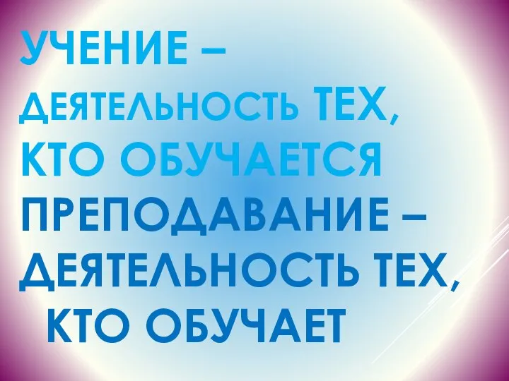 УЧЕНИЕ – ДЕЯТЕЛЬНОСТЬ ТЕХ, КТО ОБУЧАЕТСЯ ПРЕПОДАВАНИЕ – ДЕЯТЕЛЬНОСТЬ ТЕХ, КТО ОБУЧАЕТ