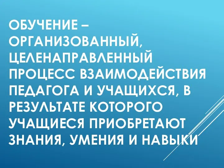 ОБУЧЕНИЕ – ОРГАНИЗОВАННЫЙ, ЦЕЛЕНАПРАВЛЕННЫЙ ПРОЦЕСС ВЗАИМОДЕЙСТВИЯ ПЕДАГОГА И УЧАЩИХСЯ, В РЕЗУЛЬТАТЕ КОТОРОГО