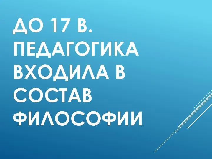 ДО 17 В. ПЕДАГОГИКА ВХОДИЛА В СОСТАВ ФИЛОСОФИИ