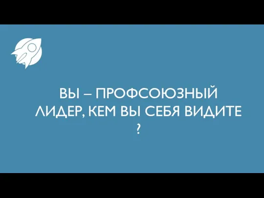 ВЫ – ПРОФСОЮЗНЫЙ ЛИДЕР, КЕМ ВЫ СЕБЯ ВИДИТЕ ?