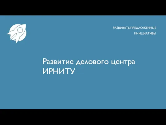 Развитие делового центра ИРНИТУ РАЗВИВАТЬ ПРЕДЛОЖЕННЫЕ ИНИЦИАТИВЫ