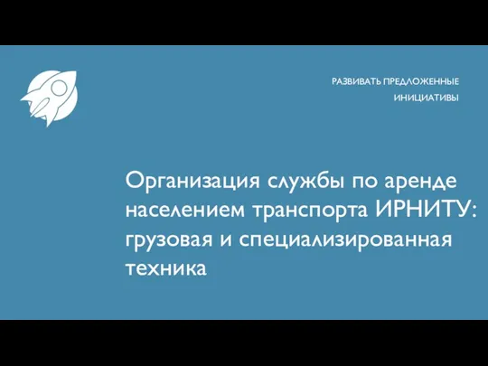 Организация службы по аренде населением транспорта ИРНИТУ: грузовая и специализированная техника РАЗВИВАТЬ ПРЕДЛОЖЕННЫЕ ИНИЦИАТИВЫ