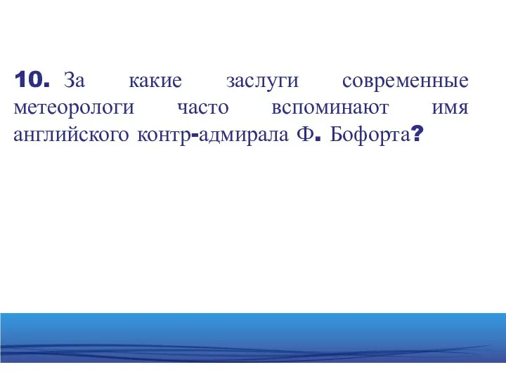 10. За какие заслуги современные метеорологи часто вспоминают имя английского контр-адмирала Ф. Бофорта?