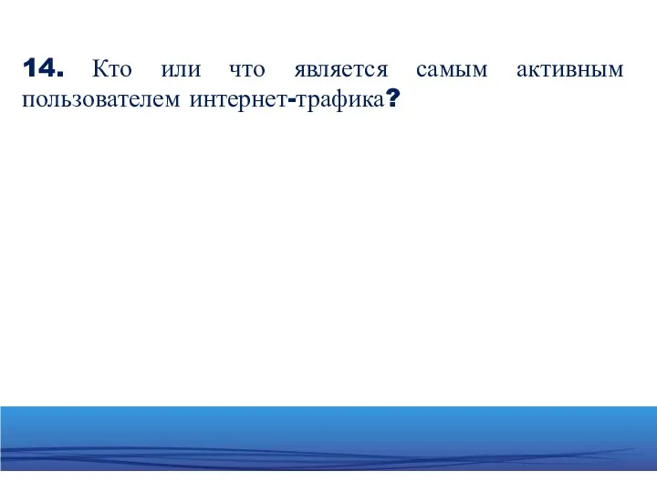 14. Кто или что является самым активным пользователем интернет-трафика?