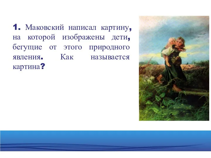 1. Маковский написал картину, на которой изображены дети, бегущие от этого природного явления. Как называется картина?