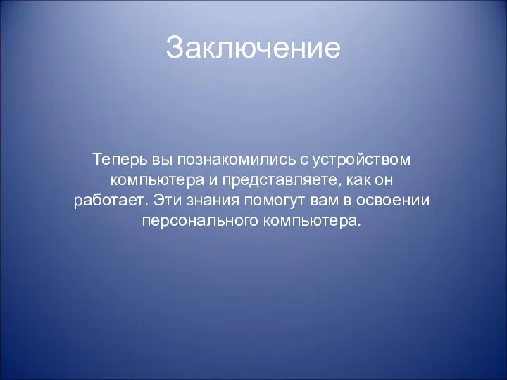 Заключение Теперь вы познакомились с устройством компьютера и представляете, как он работает.