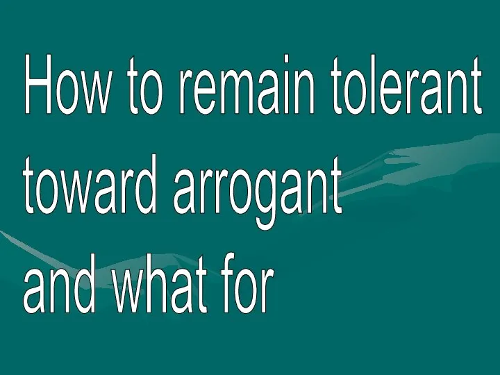 How to remain tolerant toward arrogant and what for