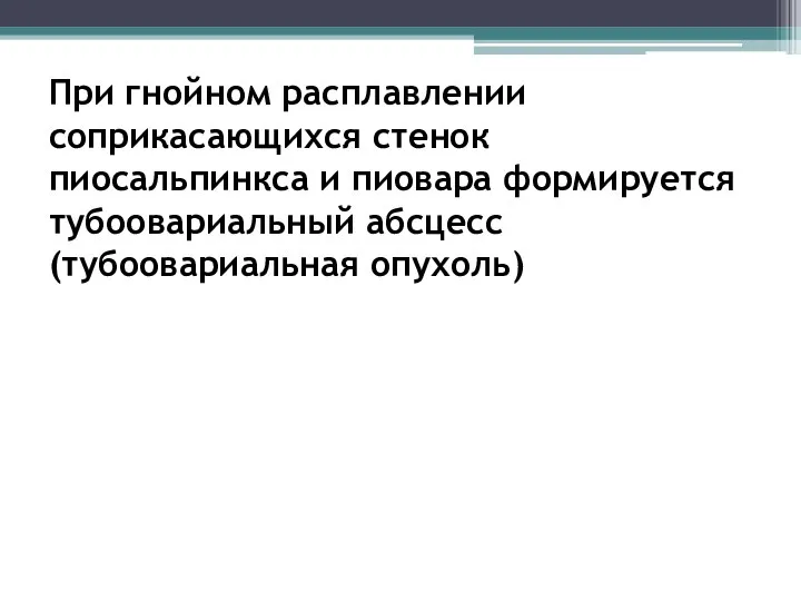 При гнойном расплавлении соприкасающихся стенок пиосальпинкса и пиовара формируется тубоовариальный абсцесс (тубоовариальная опухоль)