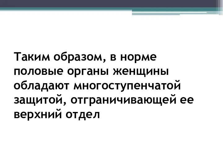 Таким образом, в норме половые органы женщины обладают многоступенчатой защитой, отграничивающей ее верхний отдел