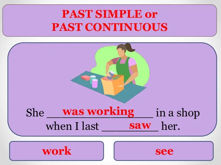 PAST SIMPLE or PAST CONTINUOUS work see She _______________ in a shop