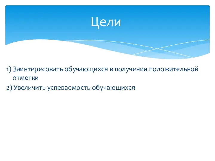 1) Заинтересовать обучающихся в получении положительной отметки 2) Увеличить успеваемость обучающихся Цели