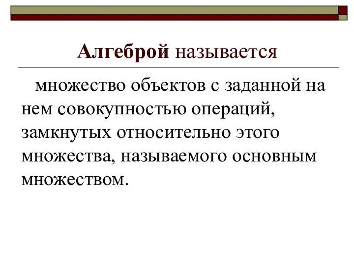 Алгеброй называется множество объектов с заданной на нем совокупностью операций, замкнутых относительно