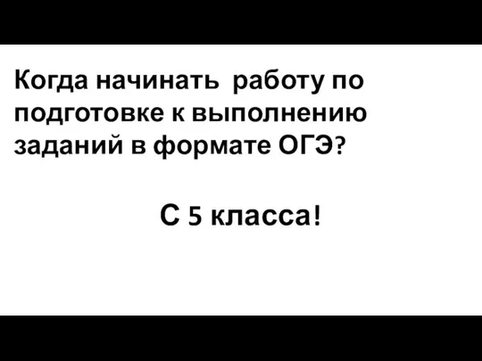 Когда начинать работу по подготовке к выполнению заданий в формате ОГЭ? С 5 класса!