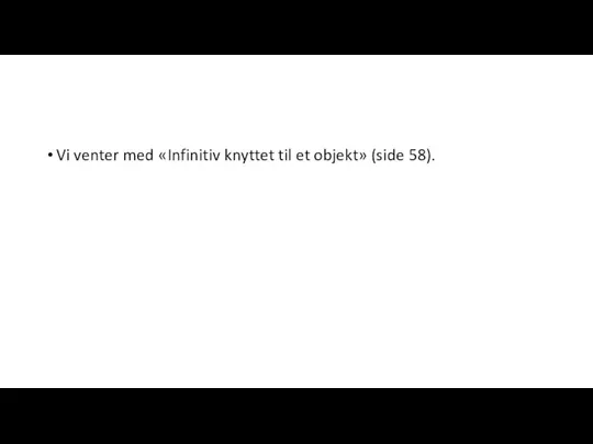 Vi venter med «Infinitiv knyttet til et objekt» (side 58).