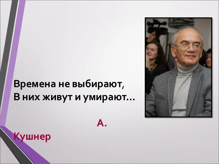 Времена не выбирают, В них живут и умирают… А. Кушнер