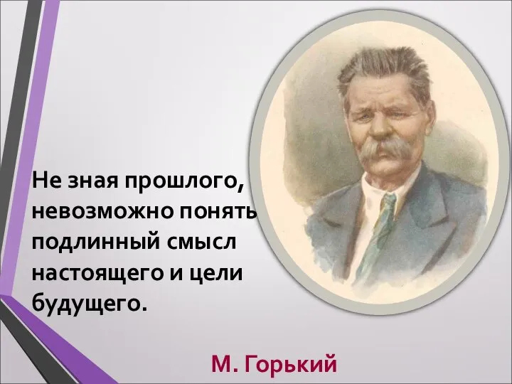 Не зная прошлого, невозможно понять подлинный смысл настоящего и цели будущего. М. Горький