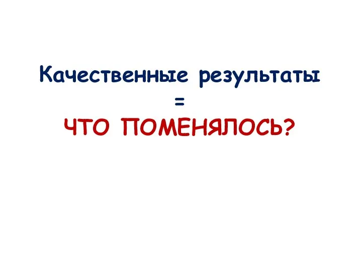 Качественные результаты = ЧТО ПОМЕНЯЛОСЬ?