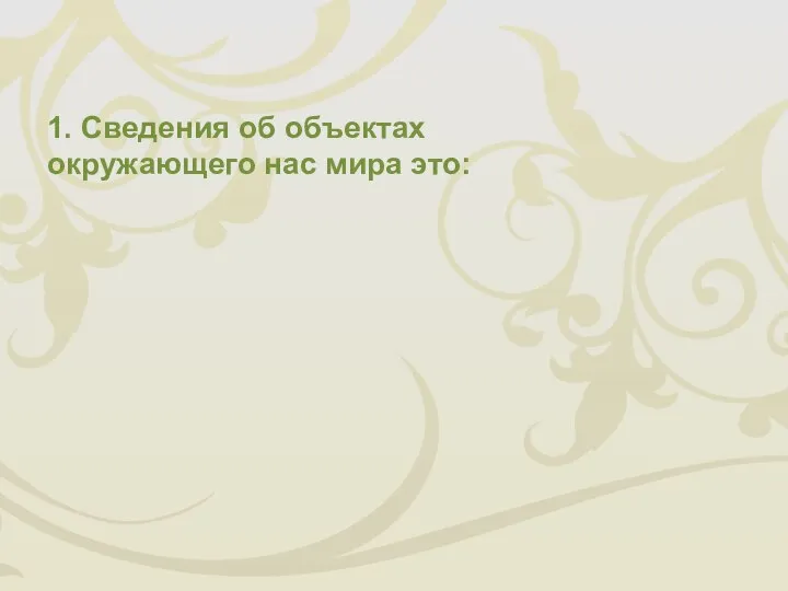 1. Сведения об объектах окружающего нас мира это: