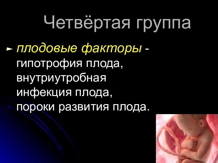 Четвёртая группа плодовые факторы -гипотрофия плода, внутриутробная инфекция плода, пороки развития плода.