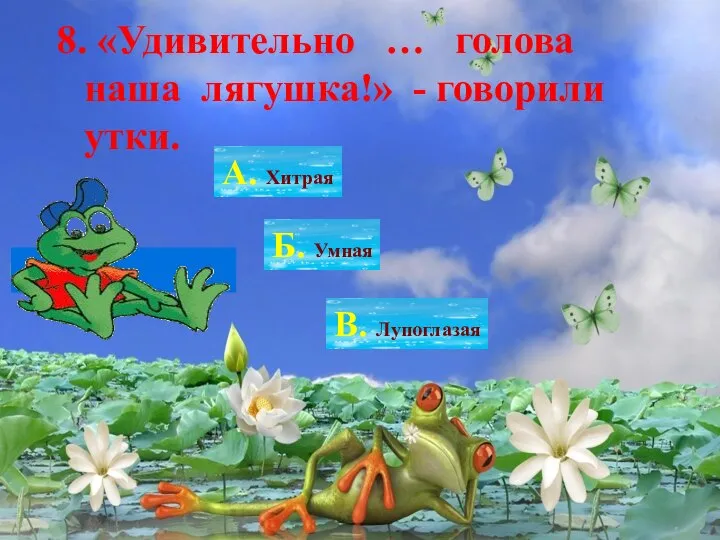 8. «Удивительно … голова наша лягушка!» - говорили утки. А. Хитрая Б. Умная В. Лупоглазая