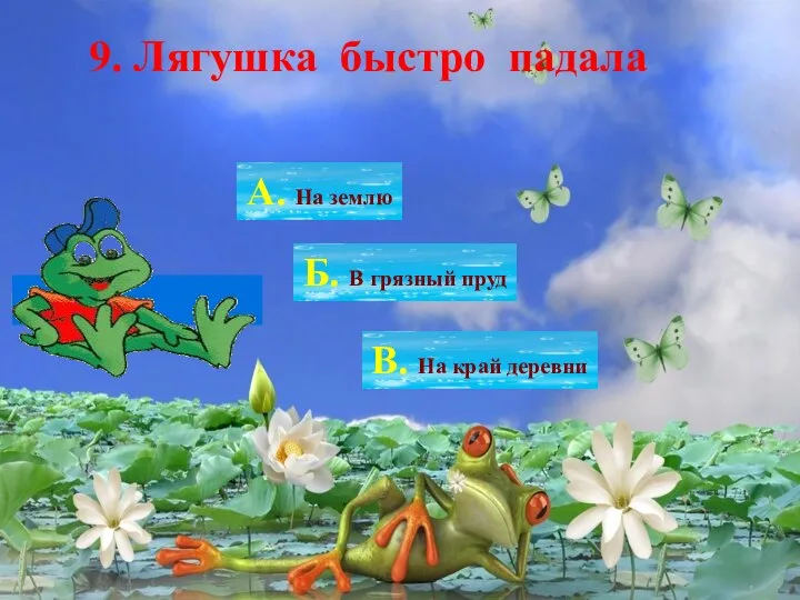 9. Лягушка быстро падала А. На землю Б. В грязный пруд В. На край деревни