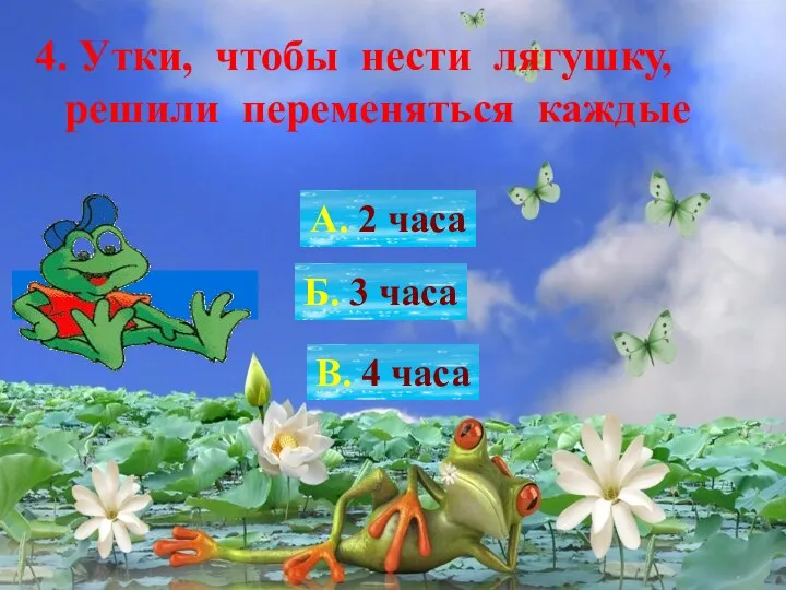 4. Утки, чтобы нести лягушку, решили переменяться каждые А. 2 часа Б.