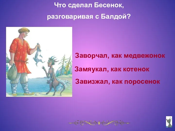 Что сделал Бесенок, разговаривая с Балдой? Заворчал, как медвежонок Замяукал, как котенок Завизжал, как поросенок