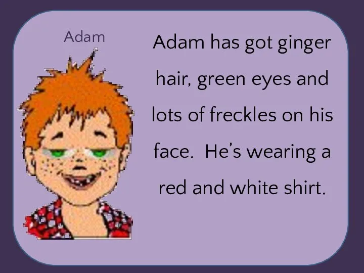 Adam Adam has got ginger hair, green eyes and lots of freckles