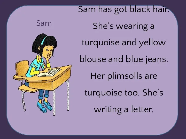 Sam Sam has got black hair. She’s wearing a turquoise and yellow