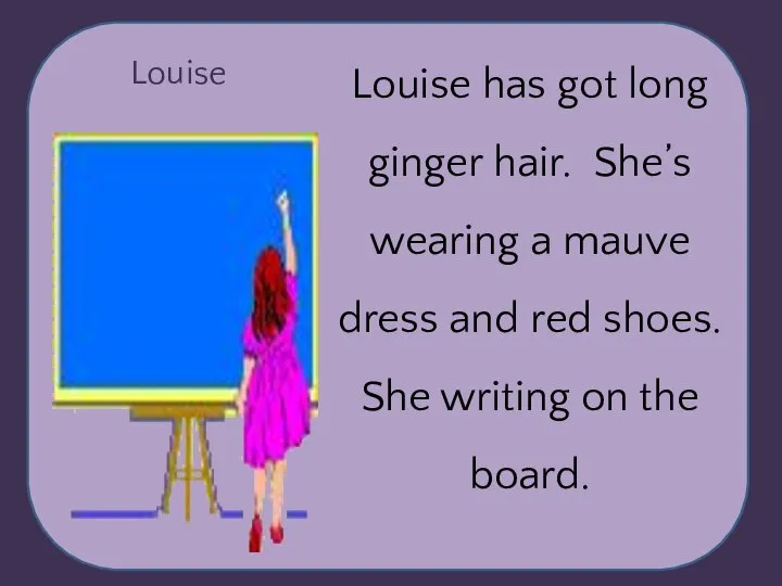 Louise Louise has got long ginger hair. She’s wearing a mauve dress