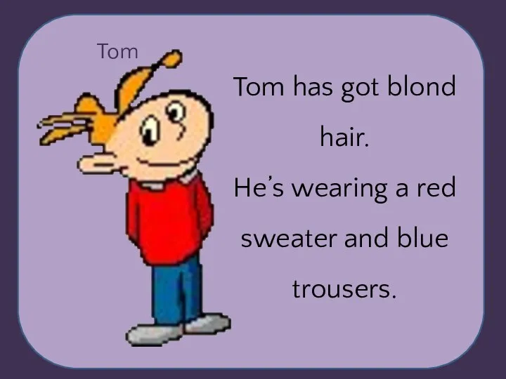 Tom Tom has got blond hair. He’s wearing a red sweater and blue trousers.