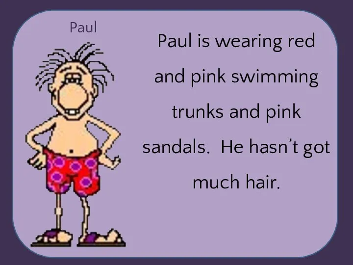 Paul Paul is wearing red and pink swimming trunks and pink sandals.