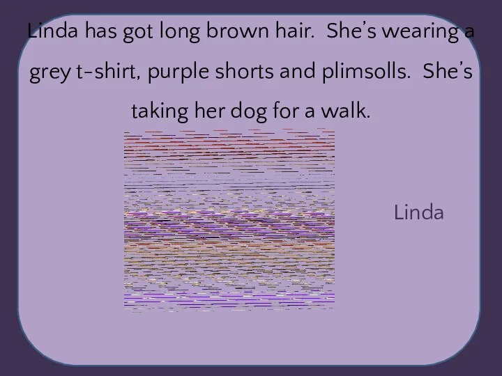 Linda Linda has got long brown hair. She’s wearing a grey t-shirt,