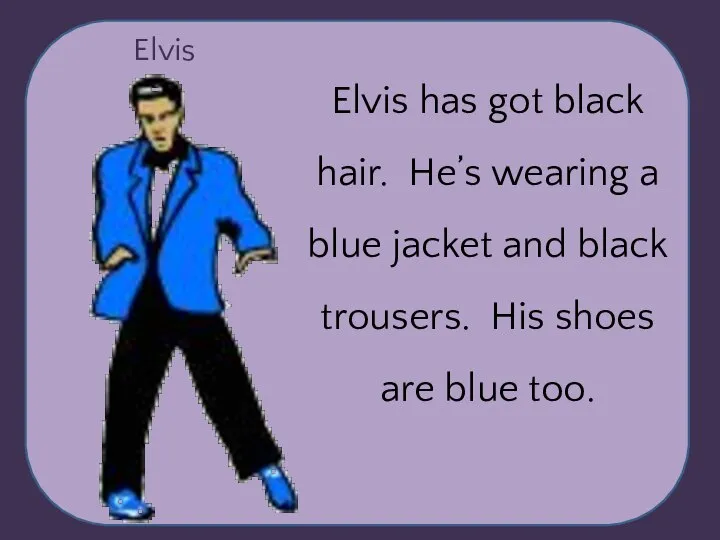 Elvis Elvis has got black hair. He’s wearing a blue jacket and