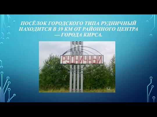 ПОСЁЛОК ГОРОДСКОГО ТИПА РУДНИЧНЫЙ НАХОДИТСЯ В 39 КМ ОТ РАЙОННОГО ЦЕНТРА — ГОРОДА КИРСА.