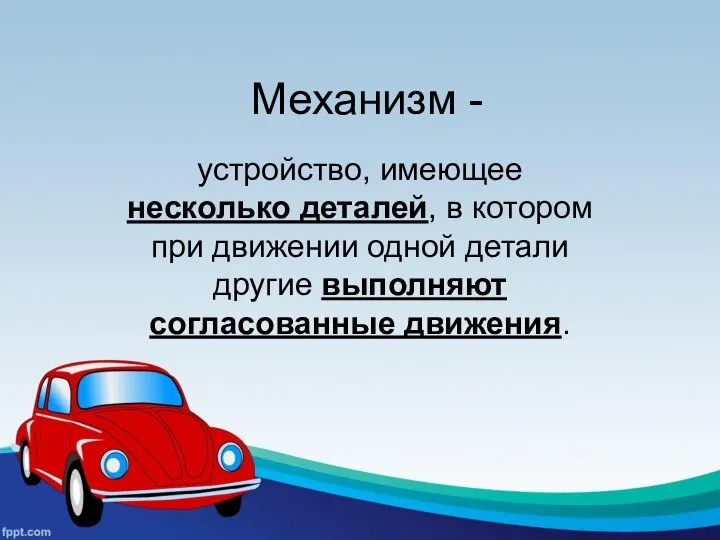 Механизм - устройство, имеющее несколько деталей, в котором при движении одной детали другие выполняют согласованные движения.