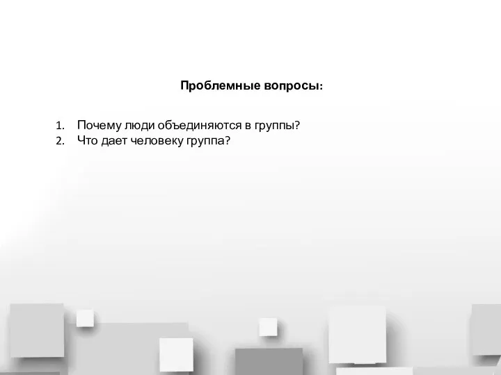 Проблемные вопросы: Почему люди объединяются в группы? Что дает человеку группа?