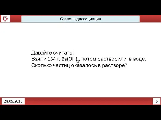 6 Степень диссоциации 28.09.2016 Давайте считать! Взяли 154 г. Ba(OH)2, потом растворили