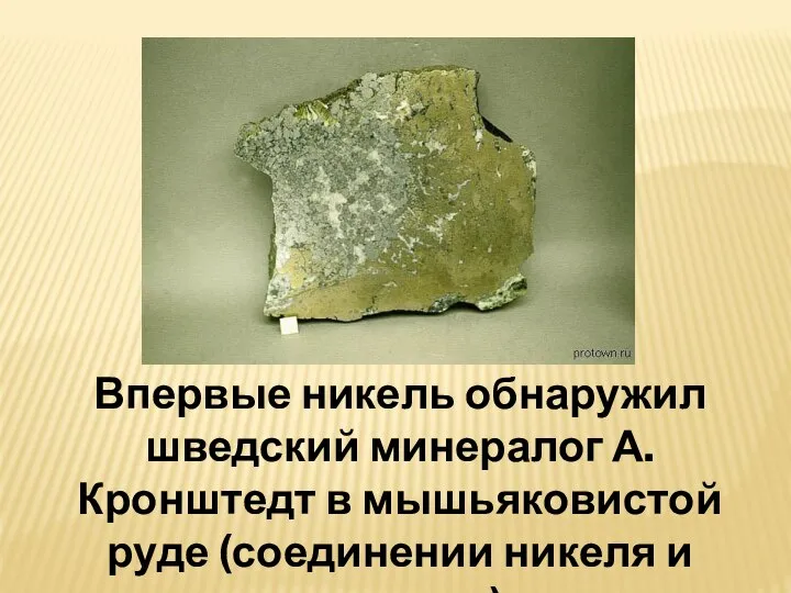 Впервые никель обнаружил шведский минералог А. Кронштедт в мышьяковистой руде (соединении никеля и мышьяка).