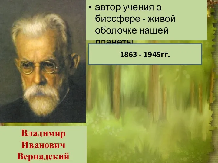 автор учения о биосфере - живой оболочке нашей планеты. Владимир Иванович Вернадский 1863 - 1945гг.