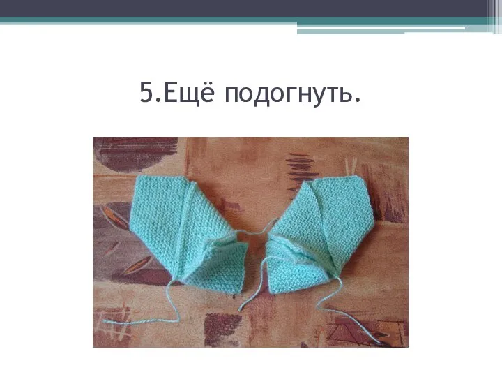 5.Ещё подогнуть.