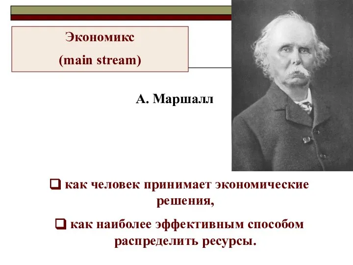 как человек принимает экономические решения, как наиболее эффективным способом распределить ресурсы. Экономикс (main stream) А. Маршалл