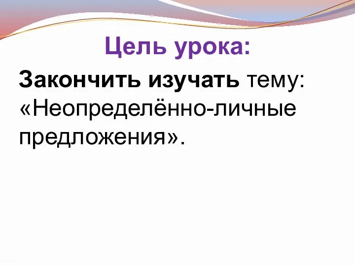 Цель урока: Закончить изучать тему: «Неопределённо-личные предложения».