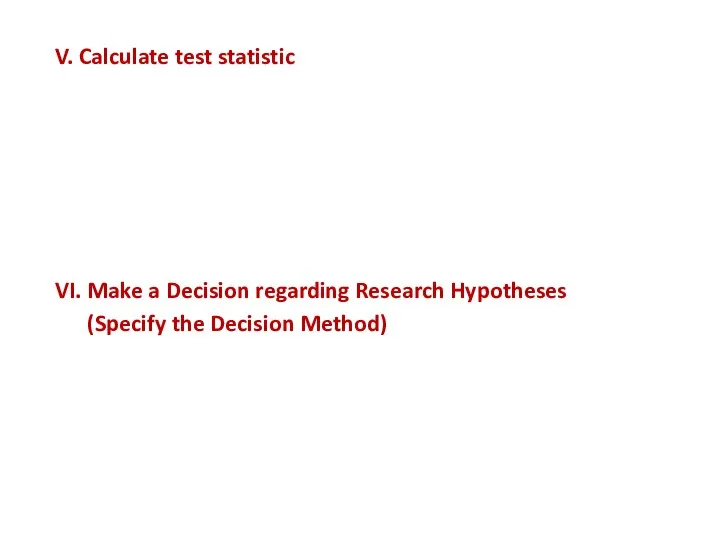 V. Calculate test statistic VI. Make a Decision regarding Research Hypotheses (Specify
