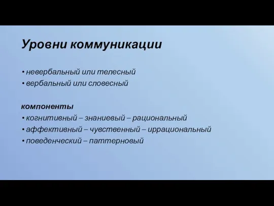 Уровни коммуникации невербальный или телесный вербальный или словесный компоненты когнитивный – знаниевый