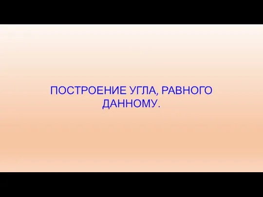 ПОСТРОЕНИЕ УГЛА, РАВНОГО ДАННОМУ.